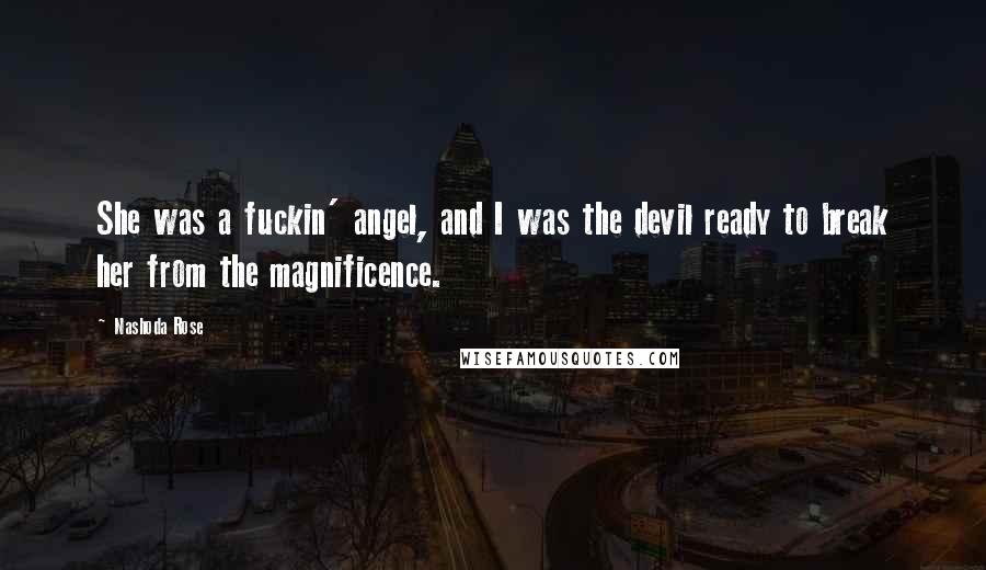 Nashoda Rose Quotes: She was a fuckin' angel, and I was the devil ready to break her from the magnificence.