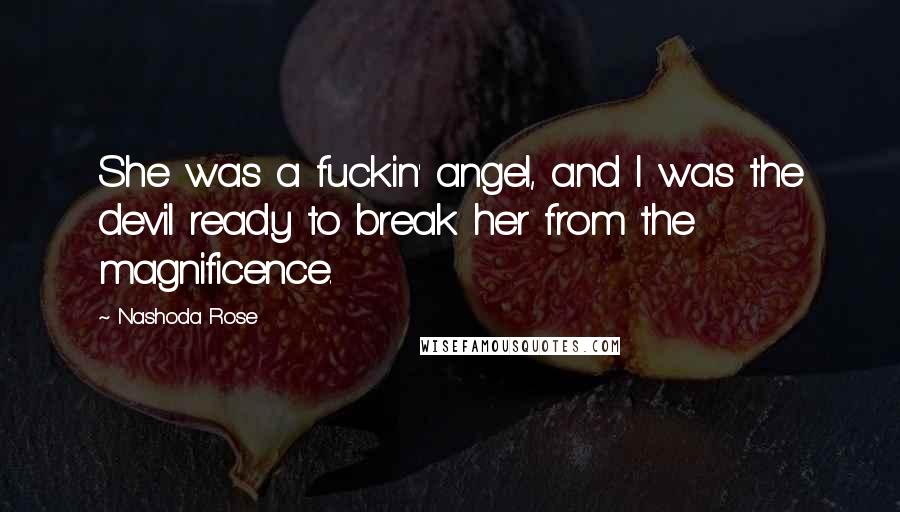 Nashoda Rose Quotes: She was a fuckin' angel, and I was the devil ready to break her from the magnificence.