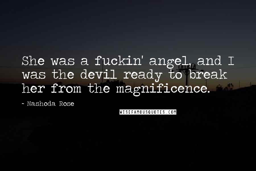 Nashoda Rose Quotes: She was a fuckin' angel, and I was the devil ready to break her from the magnificence.