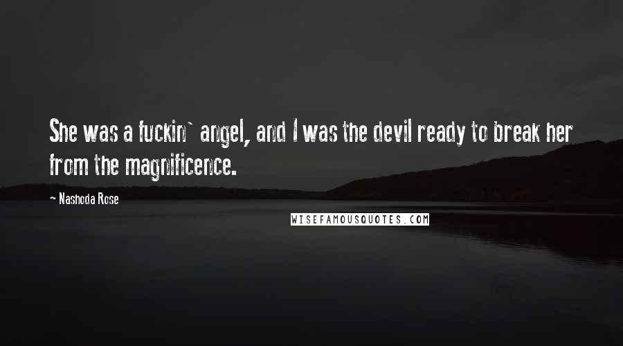 Nashoda Rose Quotes: She was a fuckin' angel, and I was the devil ready to break her from the magnificence.