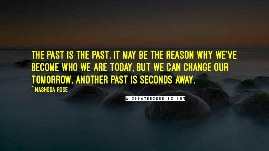 Nashoda Rose Quotes: The past is the past. It may be the reason why we've become who we are today, but we can change our tomorrow. Another past is seconds away.