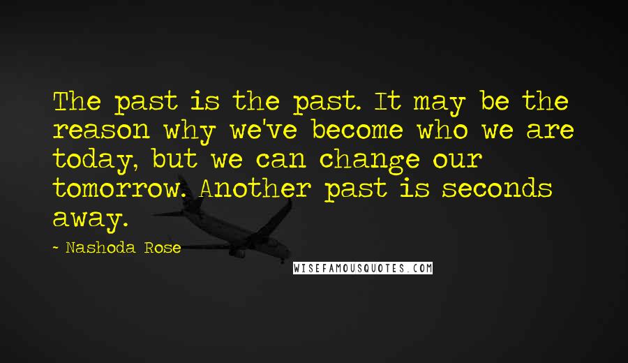 Nashoda Rose Quotes: The past is the past. It may be the reason why we've become who we are today, but we can change our tomorrow. Another past is seconds away.