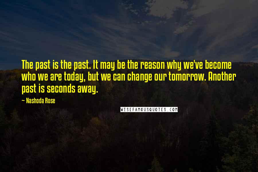 Nashoda Rose Quotes: The past is the past. It may be the reason why we've become who we are today, but we can change our tomorrow. Another past is seconds away.