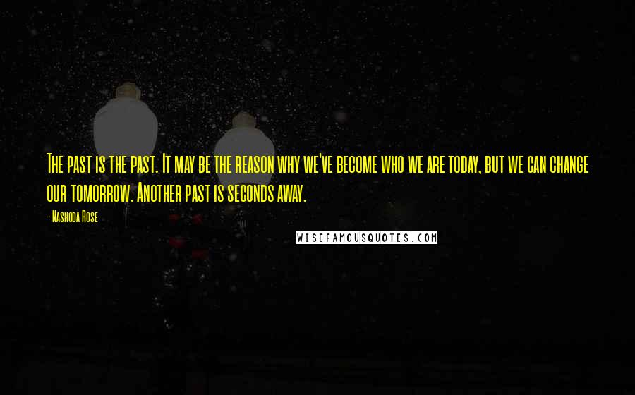 Nashoda Rose Quotes: The past is the past. It may be the reason why we've become who we are today, but we can change our tomorrow. Another past is seconds away.