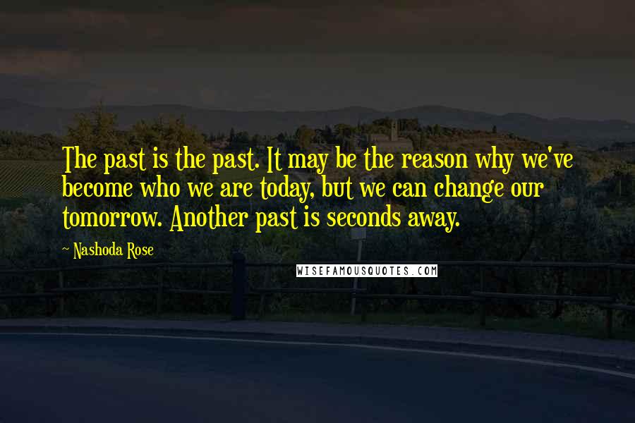 Nashoda Rose Quotes: The past is the past. It may be the reason why we've become who we are today, but we can change our tomorrow. Another past is seconds away.