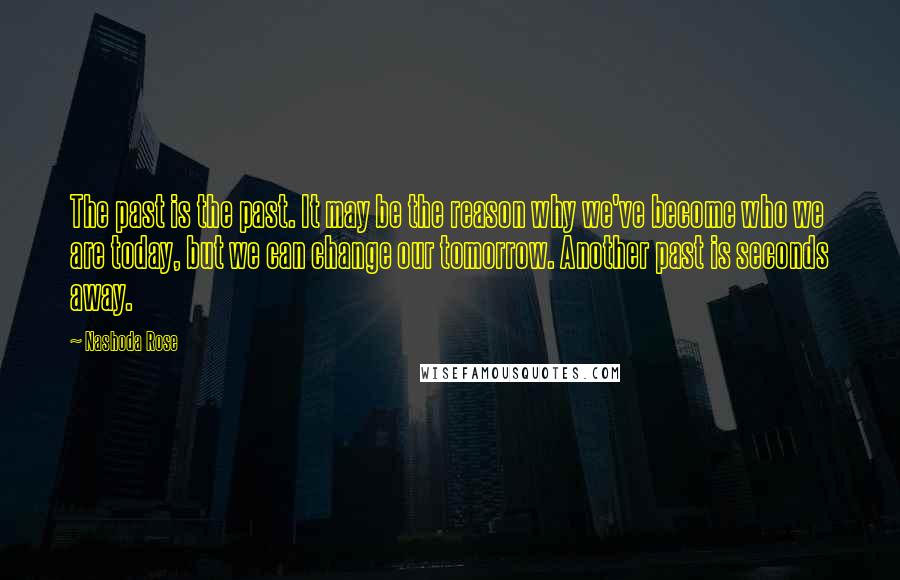 Nashoda Rose Quotes: The past is the past. It may be the reason why we've become who we are today, but we can change our tomorrow. Another past is seconds away.