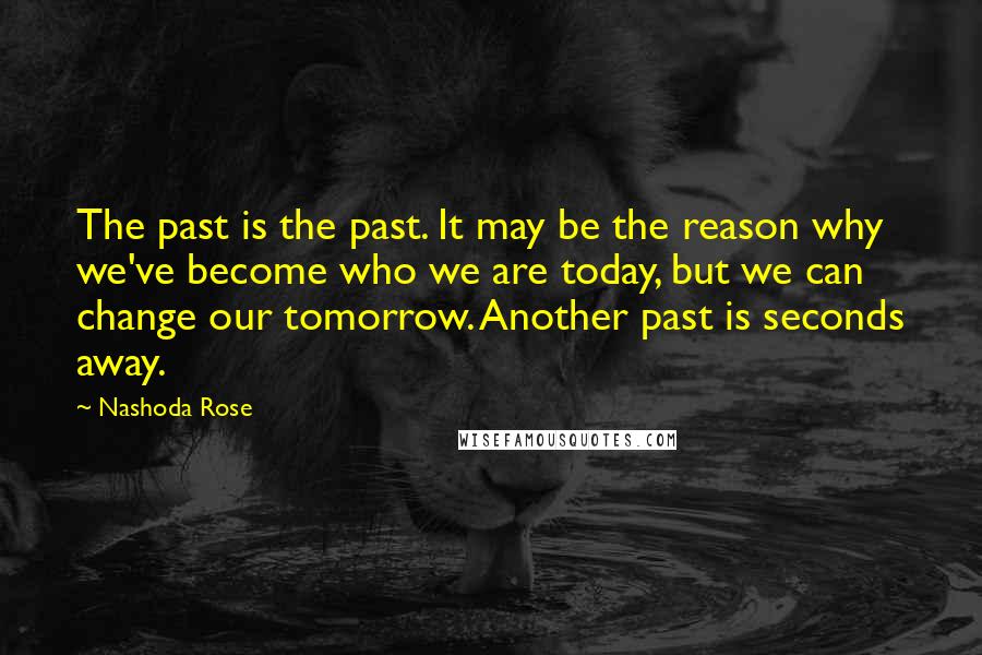 Nashoda Rose Quotes: The past is the past. It may be the reason why we've become who we are today, but we can change our tomorrow. Another past is seconds away.