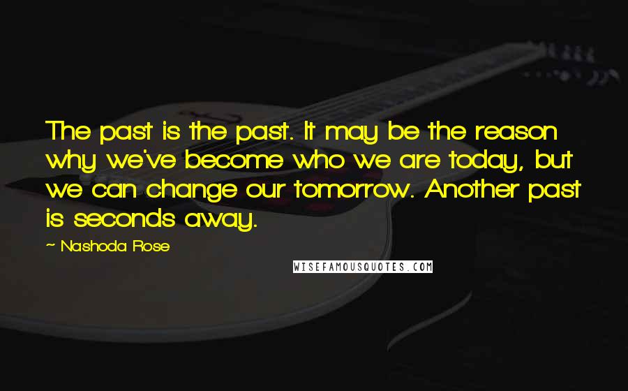 Nashoda Rose Quotes: The past is the past. It may be the reason why we've become who we are today, but we can change our tomorrow. Another past is seconds away.