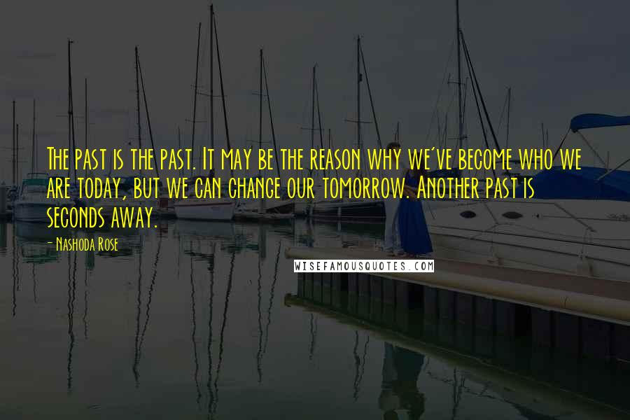 Nashoda Rose Quotes: The past is the past. It may be the reason why we've become who we are today, but we can change our tomorrow. Another past is seconds away.