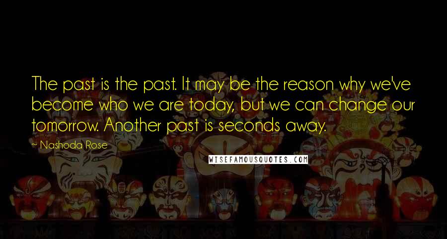 Nashoda Rose Quotes: The past is the past. It may be the reason why we've become who we are today, but we can change our tomorrow. Another past is seconds away.