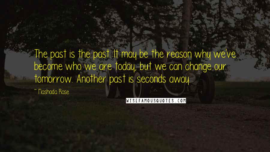 Nashoda Rose Quotes: The past is the past. It may be the reason why we've become who we are today, but we can change our tomorrow. Another past is seconds away.