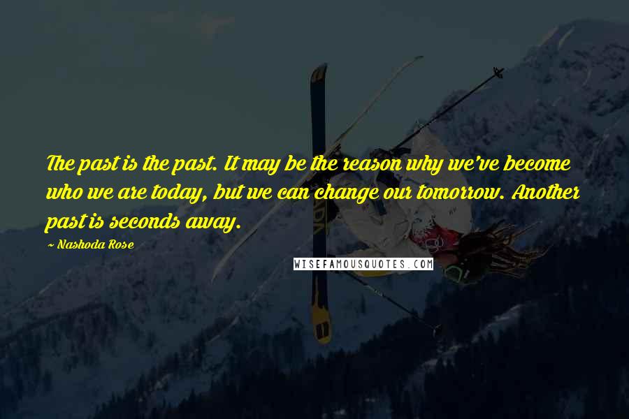 Nashoda Rose Quotes: The past is the past. It may be the reason why we've become who we are today, but we can change our tomorrow. Another past is seconds away.