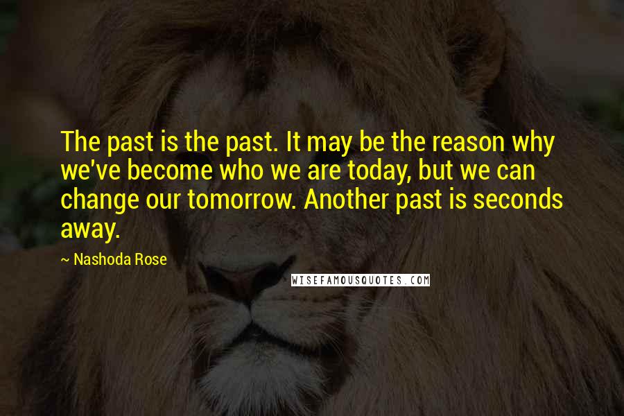 Nashoda Rose Quotes: The past is the past. It may be the reason why we've become who we are today, but we can change our tomorrow. Another past is seconds away.
