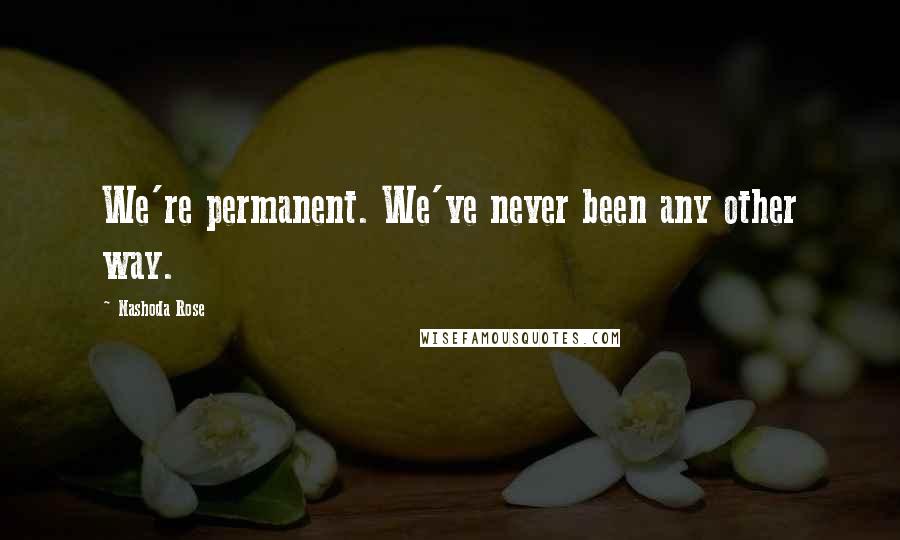 Nashoda Rose Quotes: We're permanent. We've never been any other way.