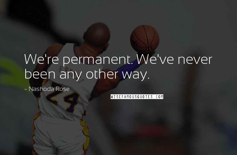 Nashoda Rose Quotes: We're permanent. We've never been any other way.