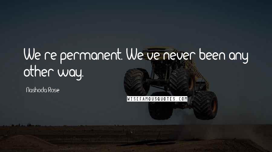 Nashoda Rose Quotes: We're permanent. We've never been any other way.