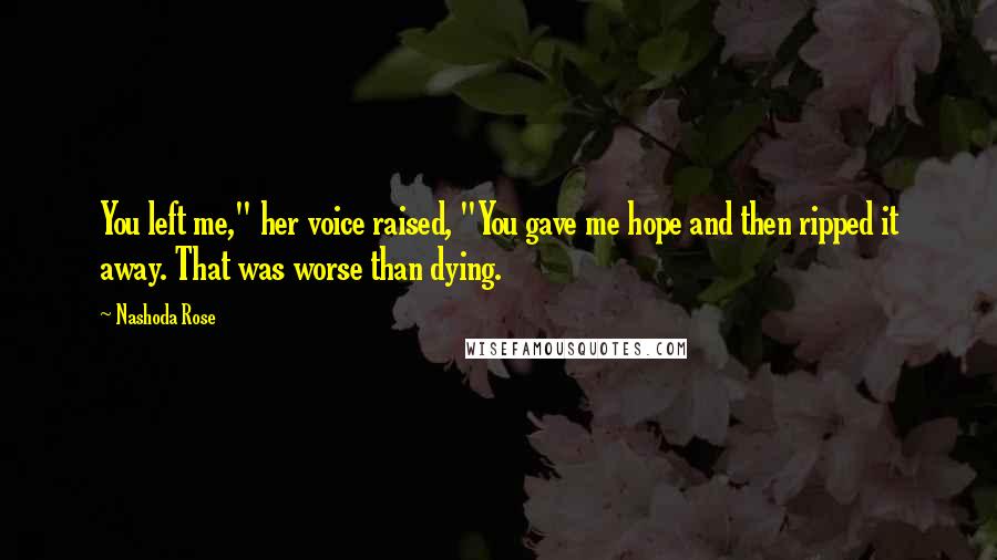 Nashoda Rose Quotes: You left me," her voice raised, "You gave me hope and then ripped it away. That was worse than dying.