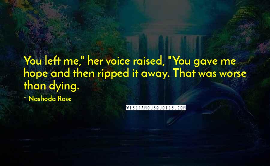 Nashoda Rose Quotes: You left me," her voice raised, "You gave me hope and then ripped it away. That was worse than dying.