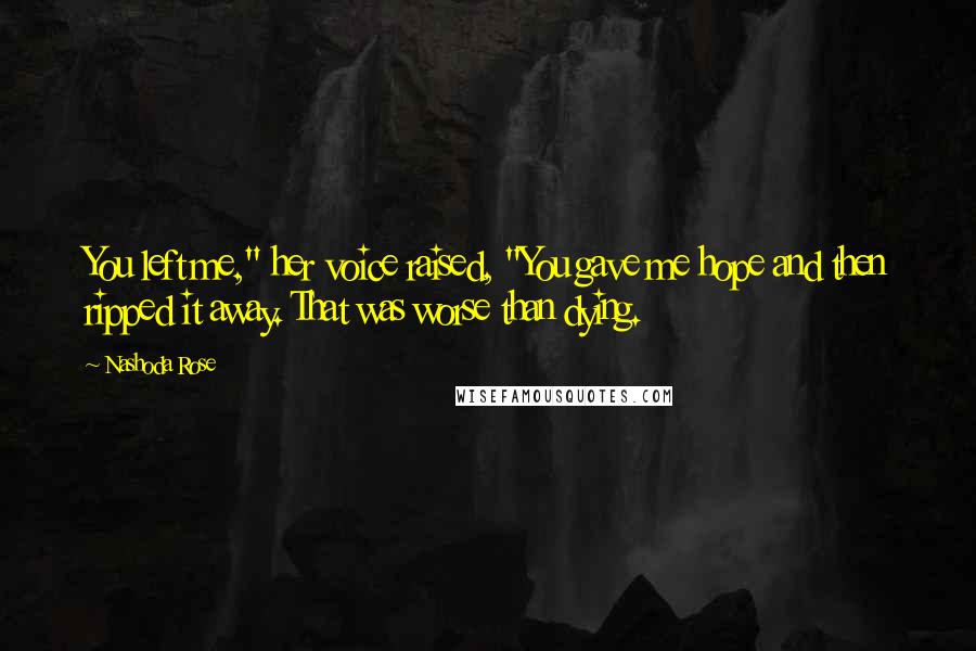 Nashoda Rose Quotes: You left me," her voice raised, "You gave me hope and then ripped it away. That was worse than dying.