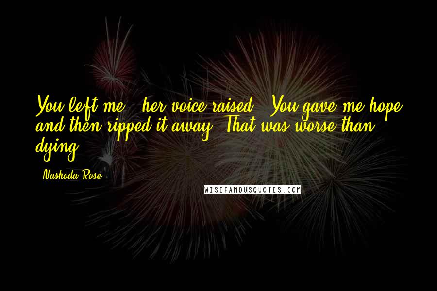 Nashoda Rose Quotes: You left me," her voice raised, "You gave me hope and then ripped it away. That was worse than dying.