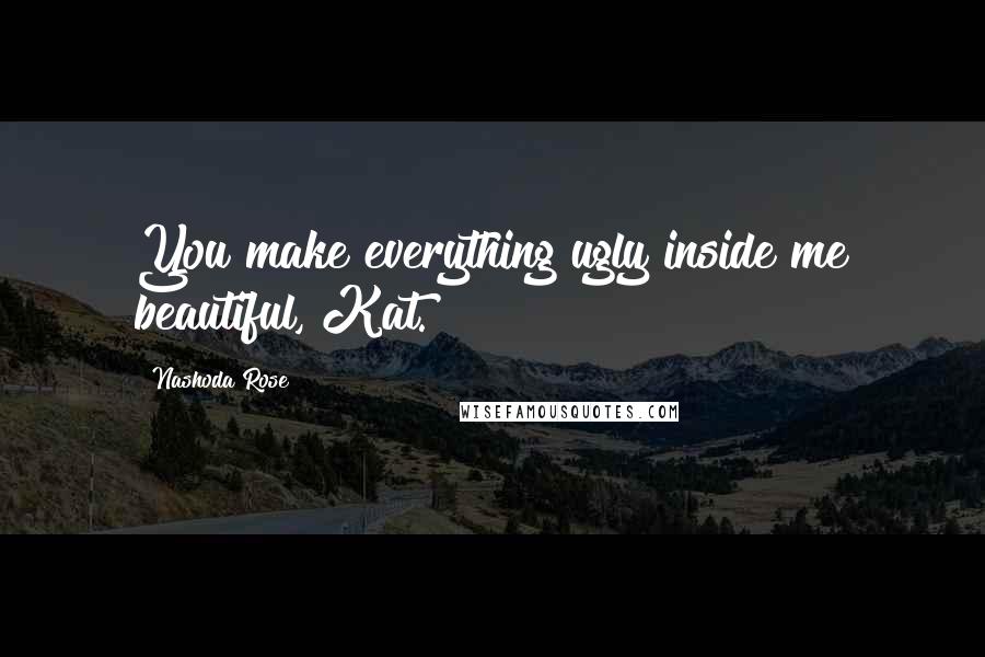 Nashoda Rose Quotes: You make everything ugly inside me beautiful, Kat.