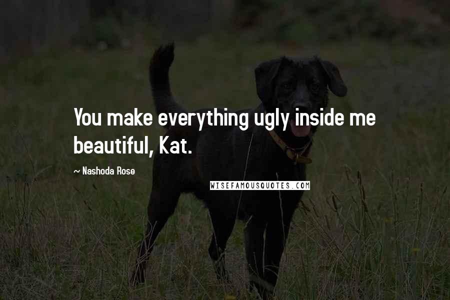 Nashoda Rose Quotes: You make everything ugly inside me beautiful, Kat.