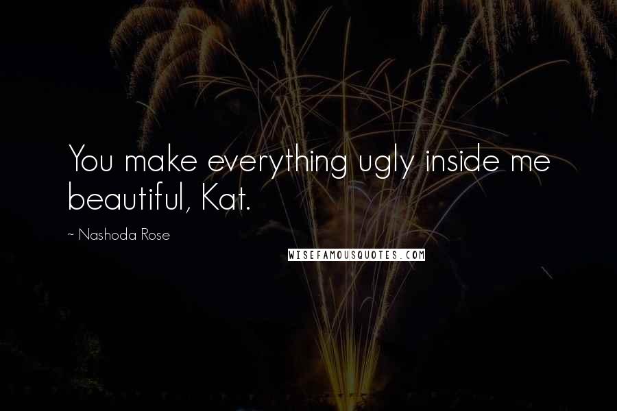 Nashoda Rose Quotes: You make everything ugly inside me beautiful, Kat.