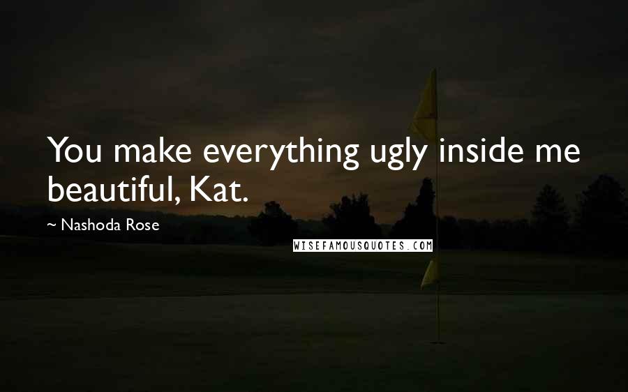 Nashoda Rose Quotes: You make everything ugly inside me beautiful, Kat.