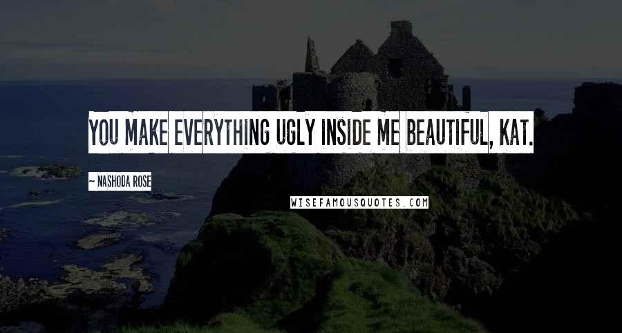 Nashoda Rose Quotes: You make everything ugly inside me beautiful, Kat.