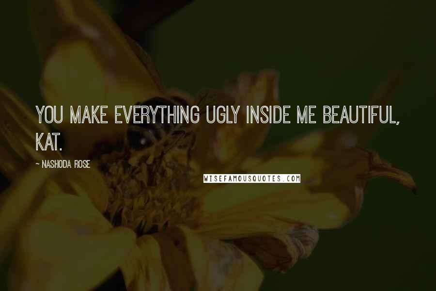 Nashoda Rose Quotes: You make everything ugly inside me beautiful, Kat.