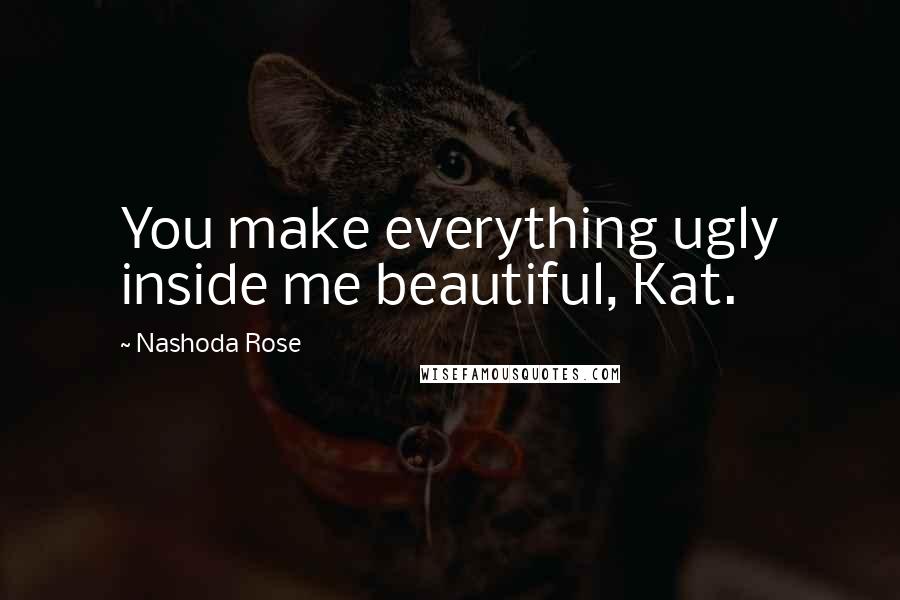 Nashoda Rose Quotes: You make everything ugly inside me beautiful, Kat.