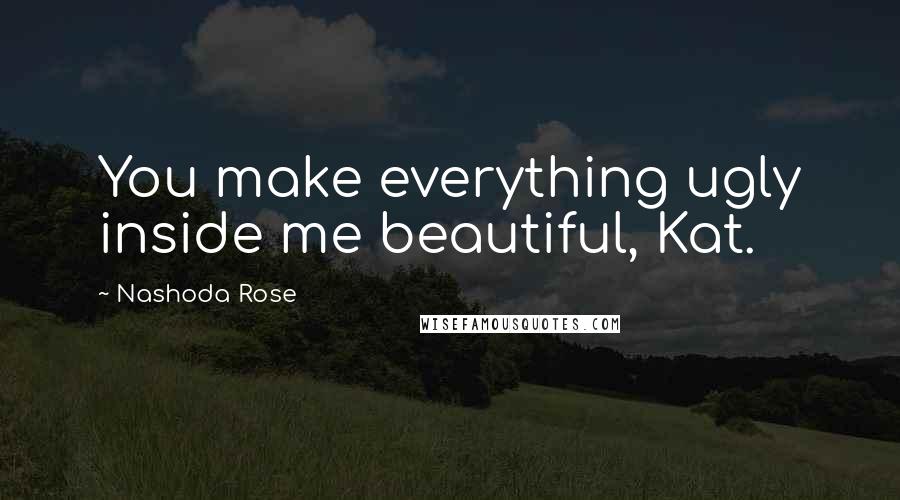 Nashoda Rose Quotes: You make everything ugly inside me beautiful, Kat.