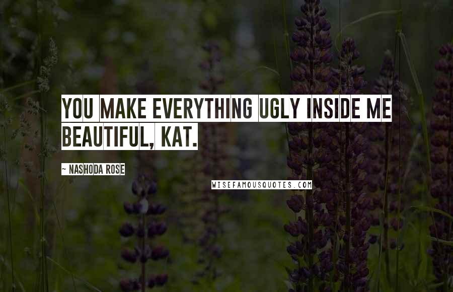 Nashoda Rose Quotes: You make everything ugly inside me beautiful, Kat.