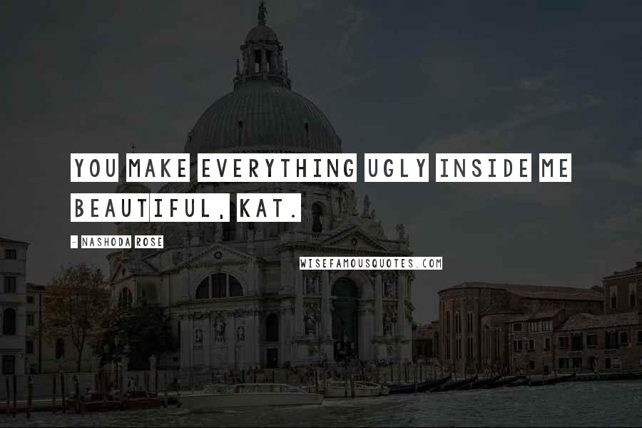 Nashoda Rose Quotes: You make everything ugly inside me beautiful, Kat.