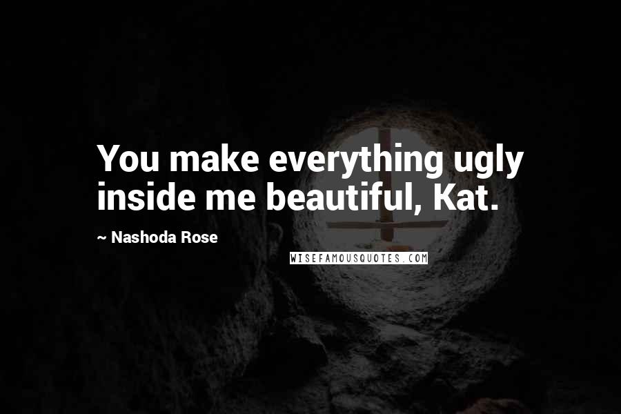 Nashoda Rose Quotes: You make everything ugly inside me beautiful, Kat.