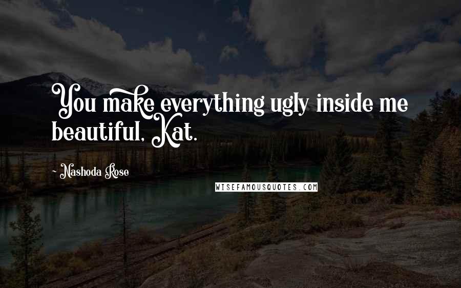 Nashoda Rose Quotes: You make everything ugly inside me beautiful, Kat.