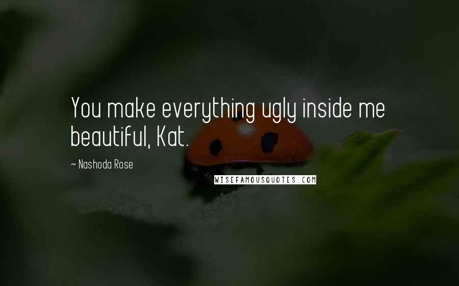 Nashoda Rose Quotes: You make everything ugly inside me beautiful, Kat.