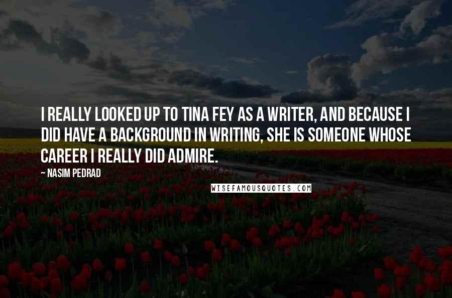 Nasim Pedrad Quotes: I really looked up to Tina Fey as a writer, and because I did have a background in writing, she is someone whose career I really did admire.