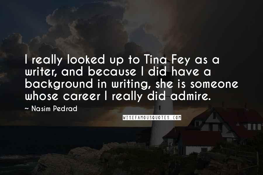 Nasim Pedrad Quotes: I really looked up to Tina Fey as a writer, and because I did have a background in writing, she is someone whose career I really did admire.