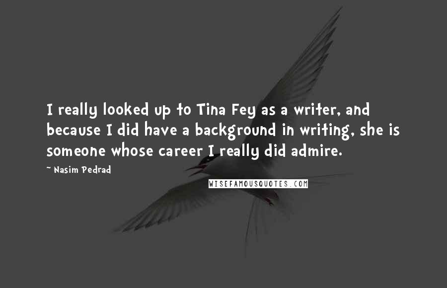 Nasim Pedrad Quotes: I really looked up to Tina Fey as a writer, and because I did have a background in writing, she is someone whose career I really did admire.