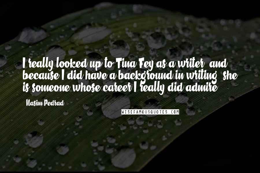 Nasim Pedrad Quotes: I really looked up to Tina Fey as a writer, and because I did have a background in writing, she is someone whose career I really did admire.