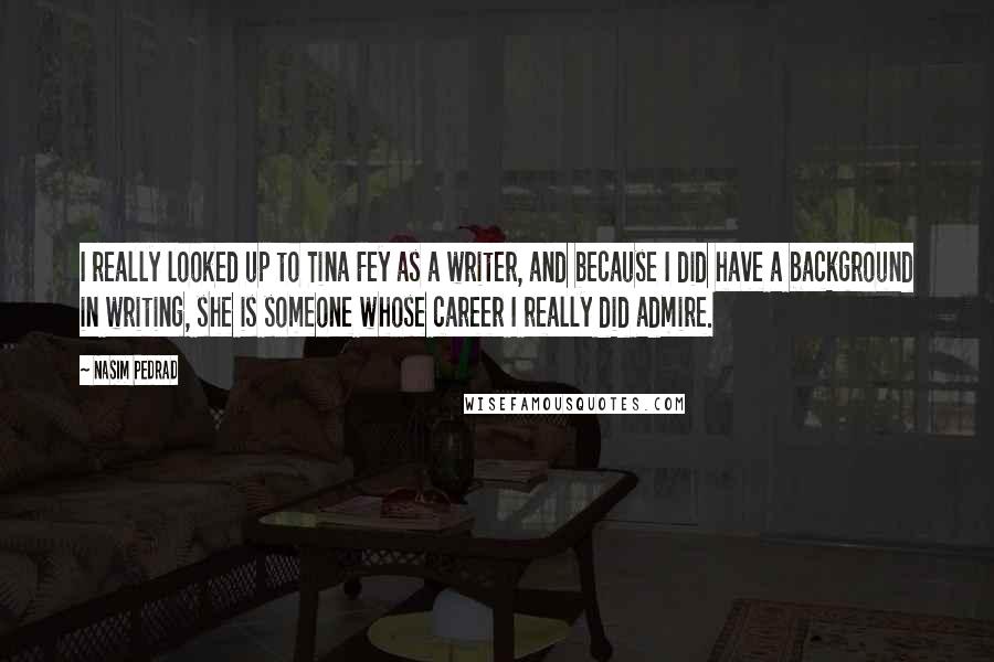 Nasim Pedrad Quotes: I really looked up to Tina Fey as a writer, and because I did have a background in writing, she is someone whose career I really did admire.