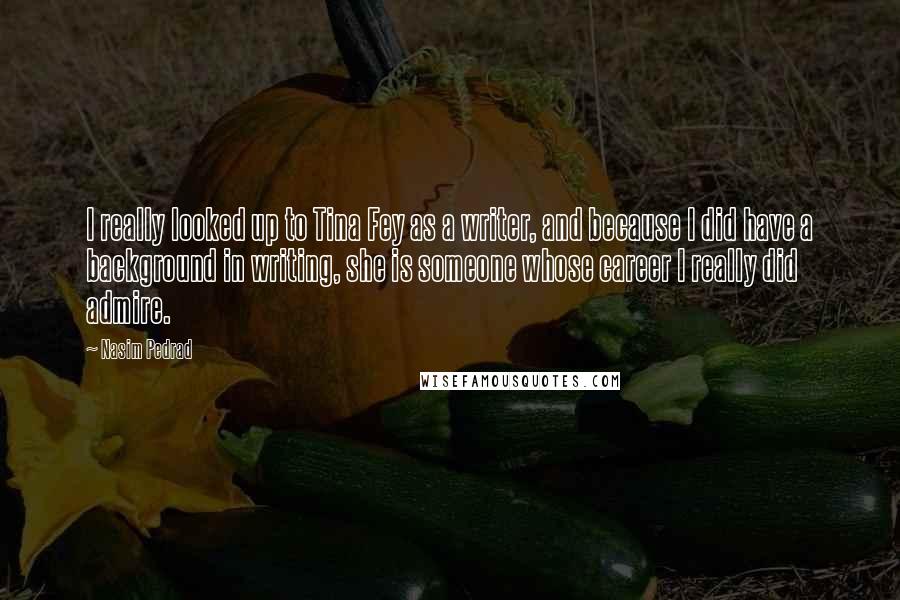 Nasim Pedrad Quotes: I really looked up to Tina Fey as a writer, and because I did have a background in writing, she is someone whose career I really did admire.
