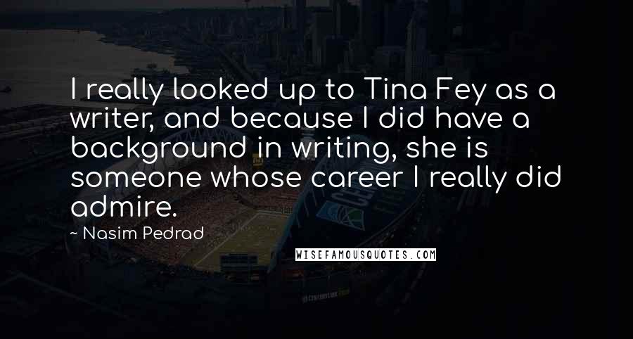 Nasim Pedrad Quotes: I really looked up to Tina Fey as a writer, and because I did have a background in writing, she is someone whose career I really did admire.