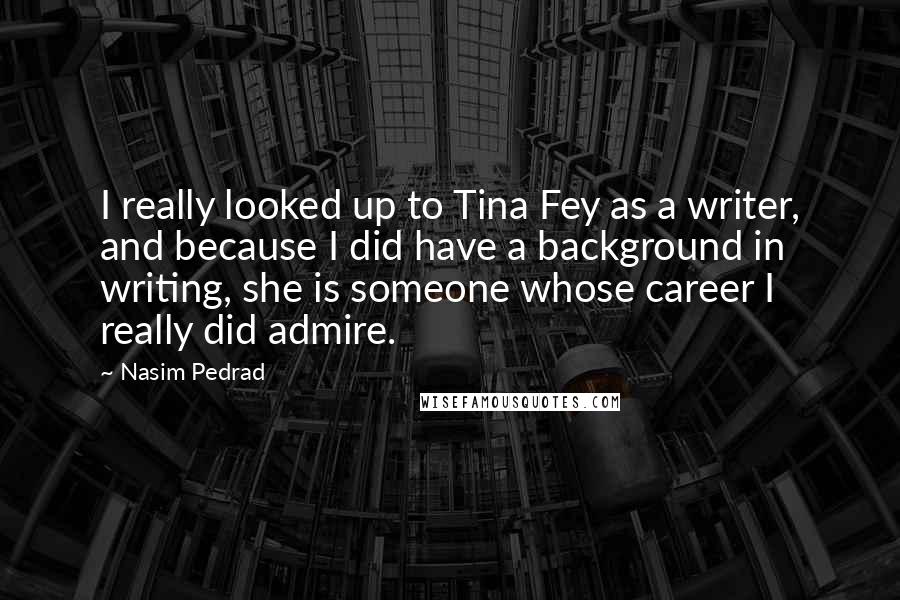 Nasim Pedrad Quotes: I really looked up to Tina Fey as a writer, and because I did have a background in writing, she is someone whose career I really did admire.