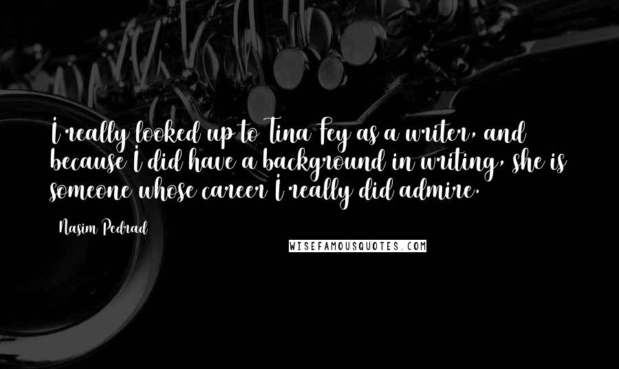 Nasim Pedrad Quotes: I really looked up to Tina Fey as a writer, and because I did have a background in writing, she is someone whose career I really did admire.