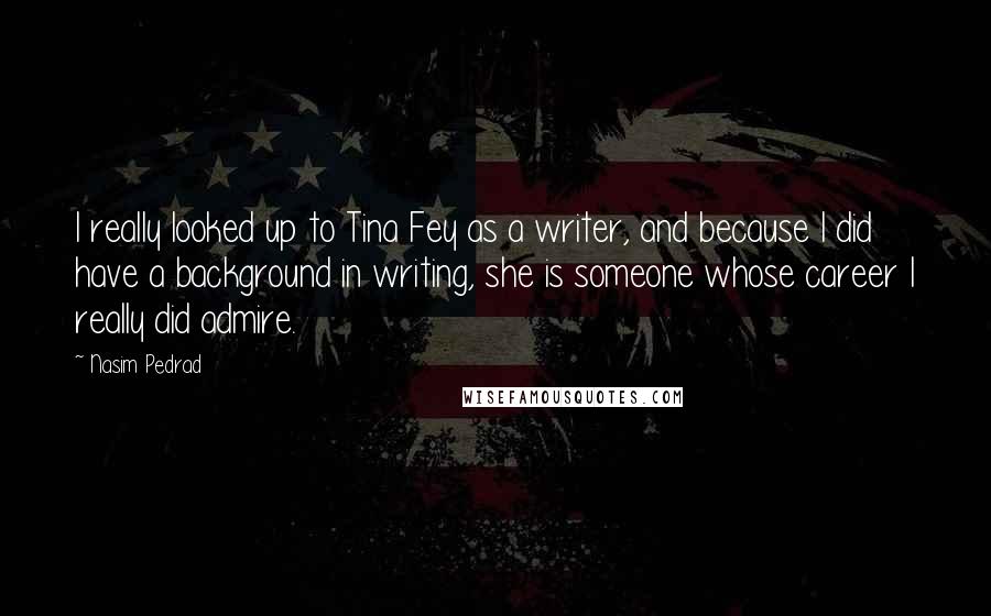 Nasim Pedrad Quotes: I really looked up to Tina Fey as a writer, and because I did have a background in writing, she is someone whose career I really did admire.