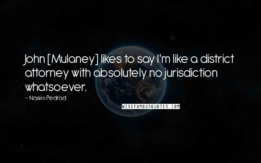 Nasim Pedrad Quotes: John [Mulaney] likes to say I'm like a district attorney with absolutely no jurisdiction whatsoever.