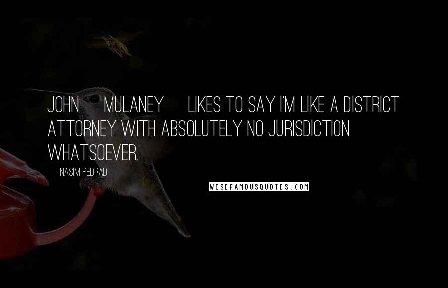 Nasim Pedrad Quotes: John [Mulaney] likes to say I'm like a district attorney with absolutely no jurisdiction whatsoever.