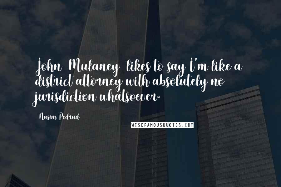 Nasim Pedrad Quotes: John [Mulaney] likes to say I'm like a district attorney with absolutely no jurisdiction whatsoever.